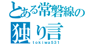 とある常磐線の独り言（ｔｏｋｉｗａ５３１）