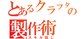 とあるクラフターの製作術（スキル回し）