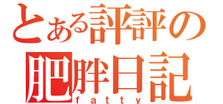 とある評評の肥胖日記（ｆａｔｔｙ）