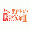 とある野生の野獣先輩Ⅱ（Ｙａｚｙｕ）