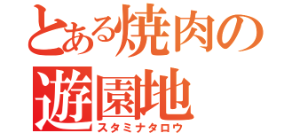 とある焼肉の遊園地（スタミナタロウ）