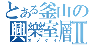 とある釜山の興樂室層Ⅱ（オプゲイ）