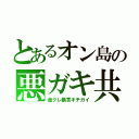 とあるオン島の悪ガキ共（金クレ暴言キチガイ）