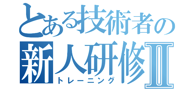 とある技術者の新人研修Ⅱ（トレーニング）