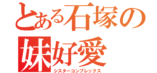 とある石塚の妹好愛（シスターコンプレックス）