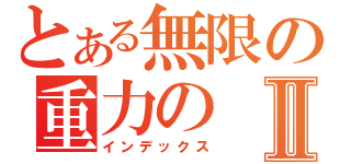 とある無限の重力のⅡ（インデックス）