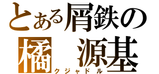 とある屑鉄の橘　源基（クジャドル）