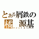 とある屑鉄の橘　源基（クジャドル）