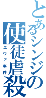 とあるシンジの使徒虐殺（エヴァ事件）