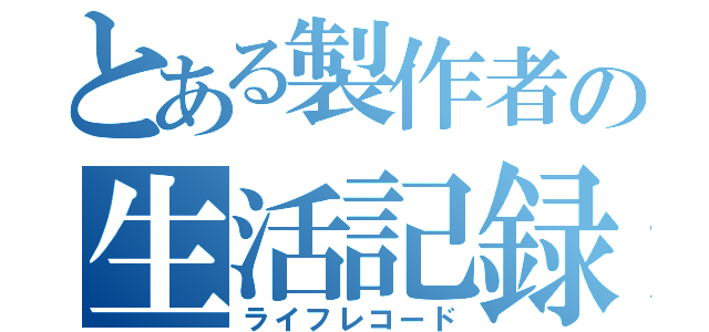 とある製作者の生活記録（ライフレコード）