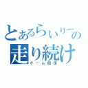 とあるらいりーの走り続けてこそ人生！？（ゲーム配信）