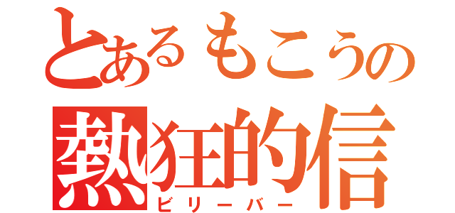 とあるもこうの熱狂的信者（ビリーバー）