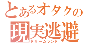 とあるオタクの現実逃避（ドリームランド）