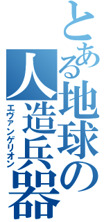 とある地球の人造兵器（エヴァンゲリオン）