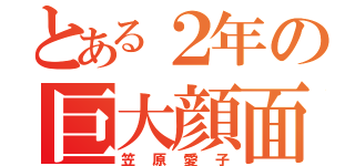 とある２年の巨大顔面（笠原愛子）