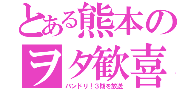 とある熊本のヲタ歓喜（バンドリ！３期を放送）