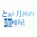 とある月神の咖啡屋（ＣＯＦＦＥＥ ＳＨＯＰ）