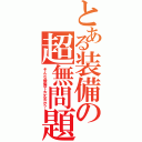 とある装備の超無問題（そんな装備で大丈夫か？）