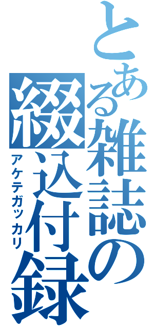 とある雑誌の綴込付録（アケテガッカリ）