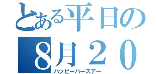 とある平日の８月２０日（ハッピーバースデー）