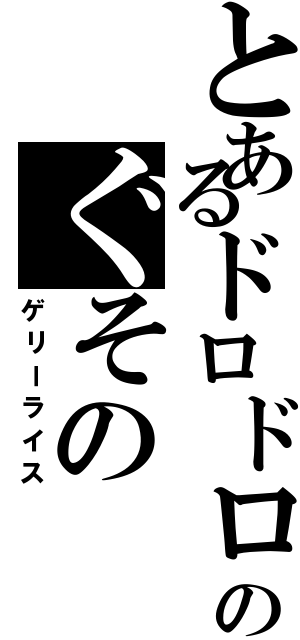 とあるドロドロのぐその（ゲリーライス）