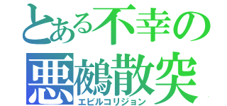 とある不幸の悪鵺散突（エビルコリジョン）