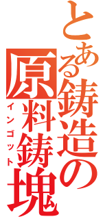 とある鋳造の原料鋳塊（インゴット）