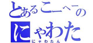 とあるこーへーのにゃわたん（にゃわたん）