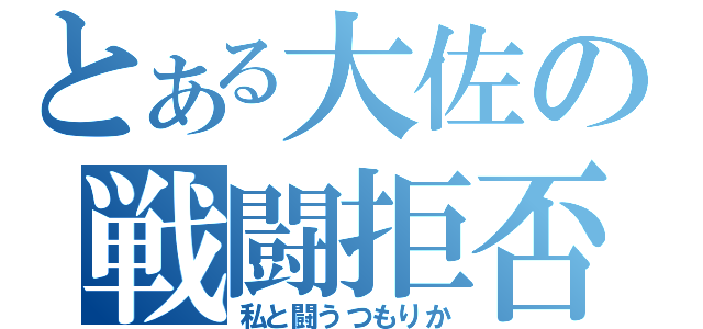 とある大佐の戦闘拒否（私と闘うつもりか）