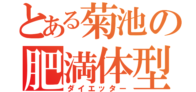 とある菊池の肥満体型（ダイエッター）