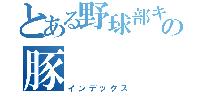 とある野球部キャプテンの豚（インデックス）