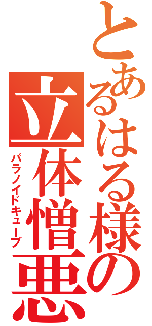 とあるはる様の立体憎悪（パラノイドキューブ）