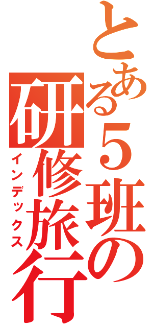 とある５班の研修旅行（インデックス）