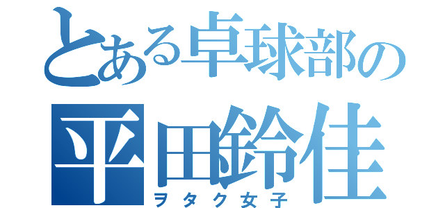 とある卓球部の平田鈴佳（ヲタク女子）