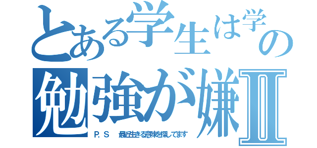 とある学生は学校の勉強が嫌いダァァⅡ（Ｐ．Ｓ  最近生きる意味を探してます）