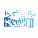 とある学生は学校の勉強が嫌いダァァⅡ（Ｐ．Ｓ  最近生きる意味を探してます）