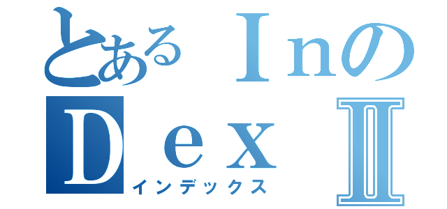 とあるＩｎのＤｅｘⅡ（インデックス）