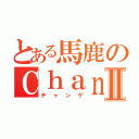 とある馬鹿のＣｈａｎｇｅⅡ（チャンゲ）