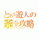 とある遊人の完全攻略（パーフェクトクリア）