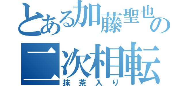 とある加藤聖也の二次相転移（抹茶入り）