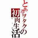 とあるヲタクの初肉生活（ニート）