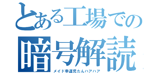 とある工場での暗号解読（メイド幸運児たんハアハア）