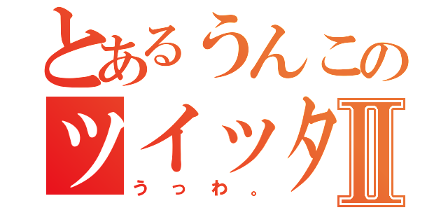 とあるうんこのツイッターⅡ（うっわ。）