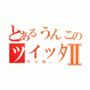 とあるうんこのツイッターⅡ（うっわ。）