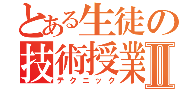 とある生徒の技術授業Ⅱ（テクニック）