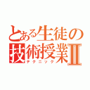 とある生徒の技術授業Ⅱ（テクニック）