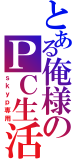 とある俺様のＰＣ生活（ｓｋｙｐ専用）