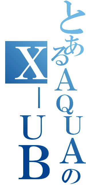 とあるＡＱＵＡのＸ－ＵＢＡＮ（）