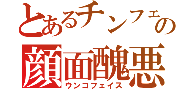 とあるチンフェの顔面醜悪（ウンコフェイス）