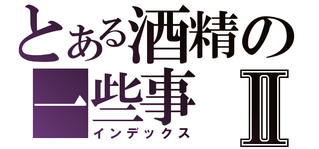 とある酒精の一些事Ⅱ（インデックス）